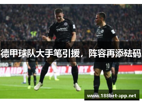 德甲球队大手笔引援，阵容再添砝码