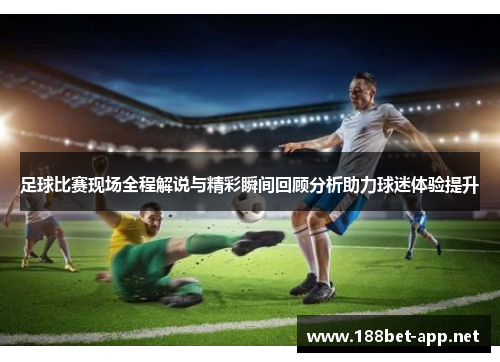 足球比赛现场全程解说与精彩瞬间回顾分析助力球迷体验提升